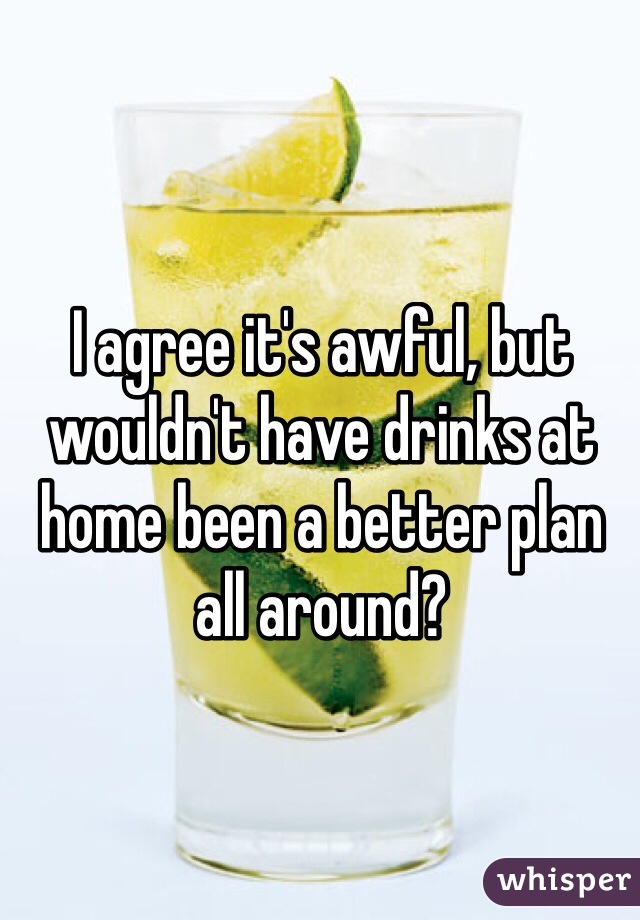 I agree it's awful, but wouldn't have drinks at home been a better plan all around?