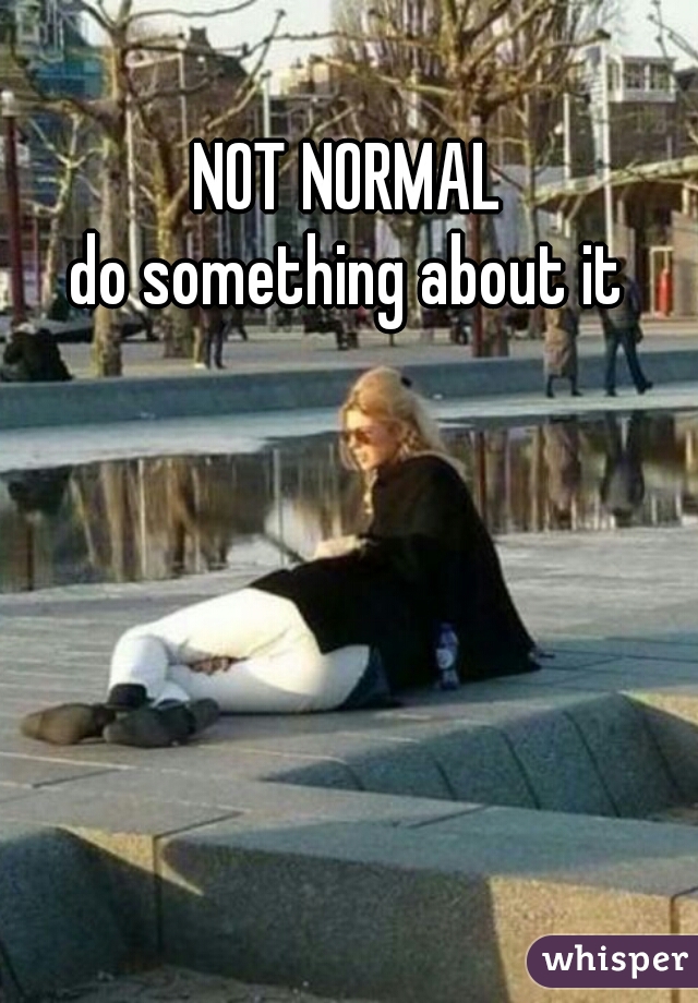NOT NORMAL
do something about it