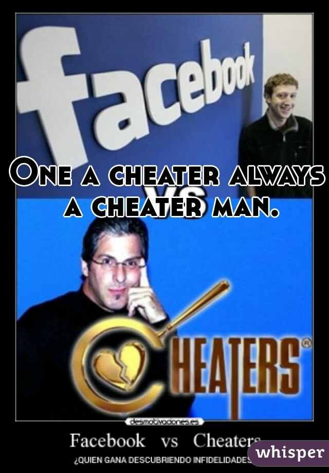 One a cheater always a cheater man.