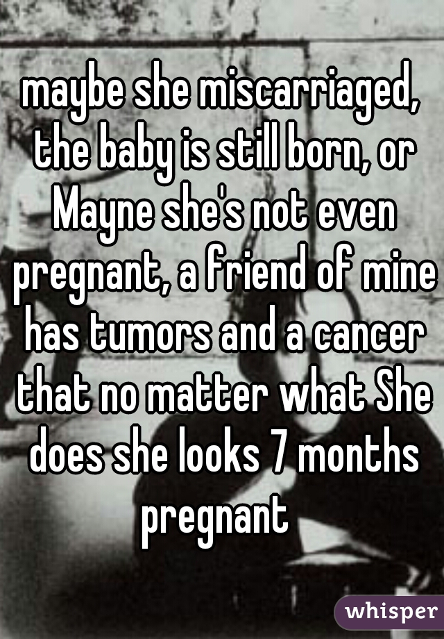 maybe she miscarriaged, the baby is still born, or Mayne she's not even pregnant, a friend of mine has tumors and a cancer that no matter what She does she looks 7 months pregnant  