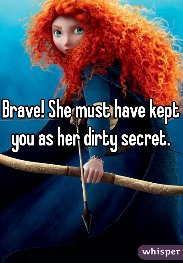 Brave! She must have kept you as her dirty secret. 