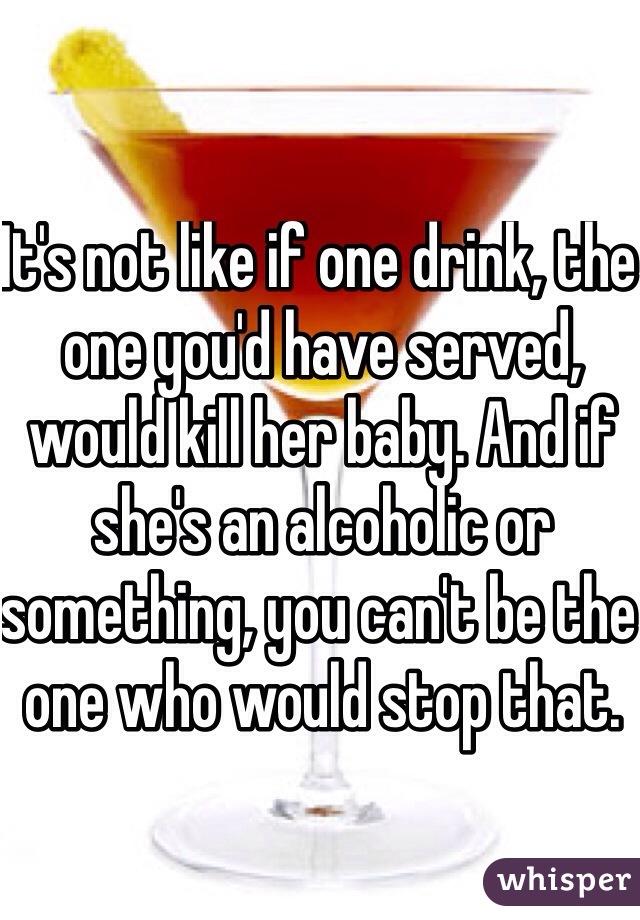 It's not like if one drink, the one you'd have served, would kill her baby. And if she's an alcoholic or something, you can't be the one who would stop that.