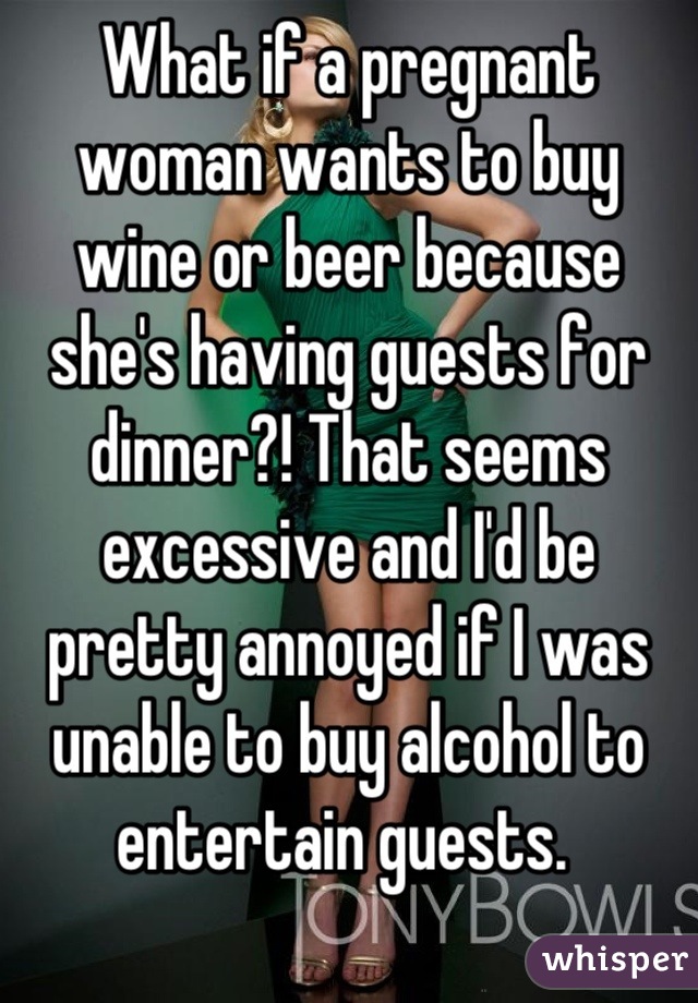 What if a pregnant woman wants to buy wine or beer because she's having guests for dinner?! That seems excessive and I'd be pretty annoyed if I was unable to buy alcohol to entertain guests. 