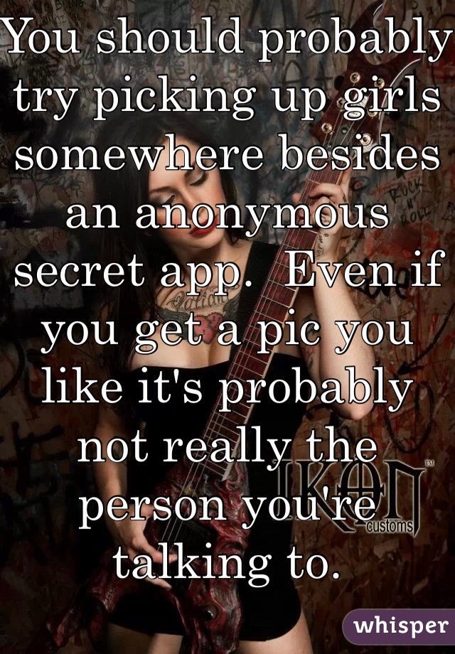 You should probably try picking up girls somewhere besides an anonymous secret app.  Even if you get a pic you like it's probably not really the person you're talking to.