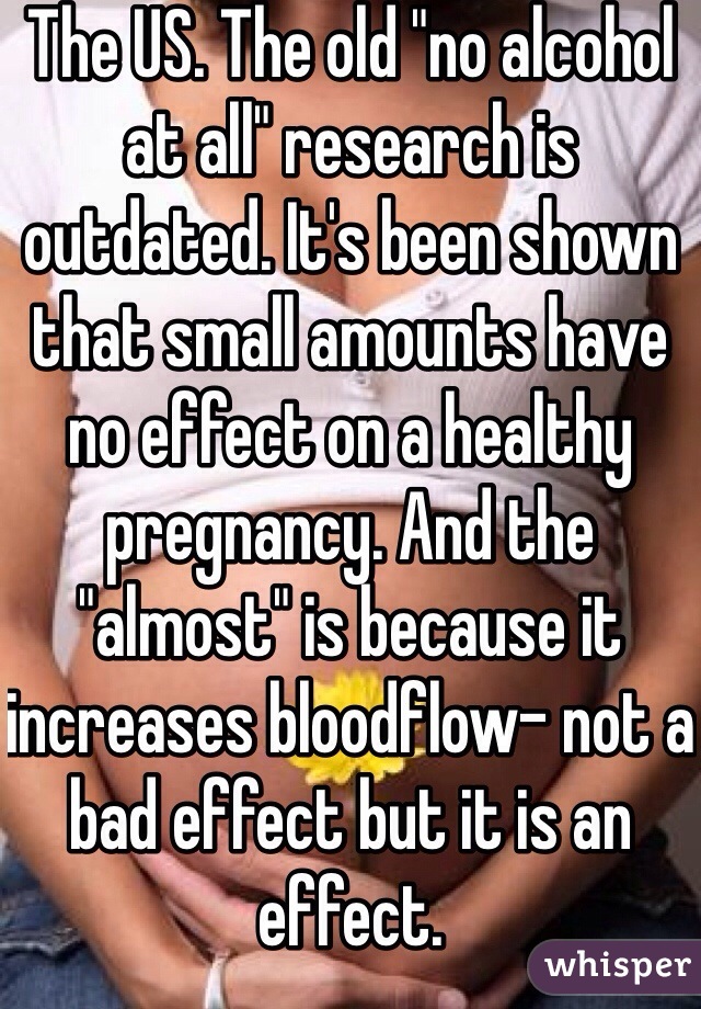 The US. The old "no alcohol at all" research is outdated. It's been shown that small amounts have no effect on a healthy pregnancy. And the "almost" is because it increases bloodflow- not a bad effect but it is an effect. 