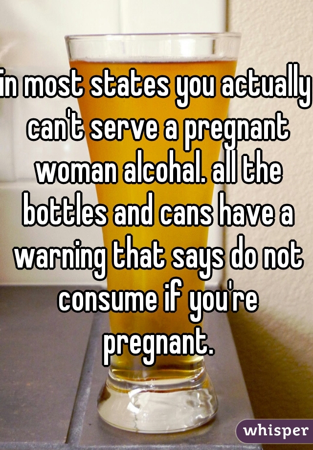 in most states you actually can't serve a pregnant woman alcohal. all the bottles and cans have a warning that says do not consume if you're pregnant.