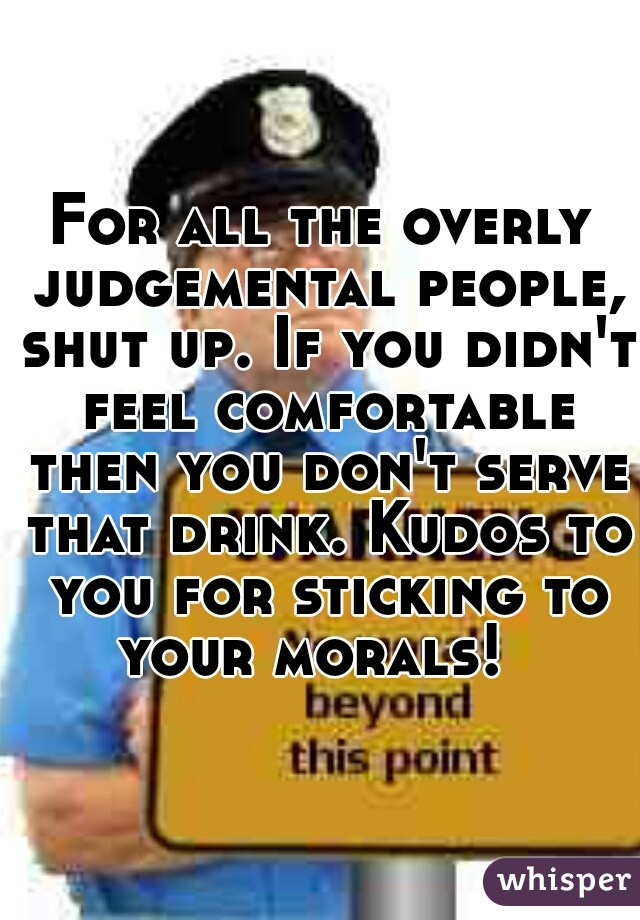 For all the overly judgemental people, shut up. If you didn't feel comfortable then you don't serve that drink. Kudos to you for sticking to your morals!  