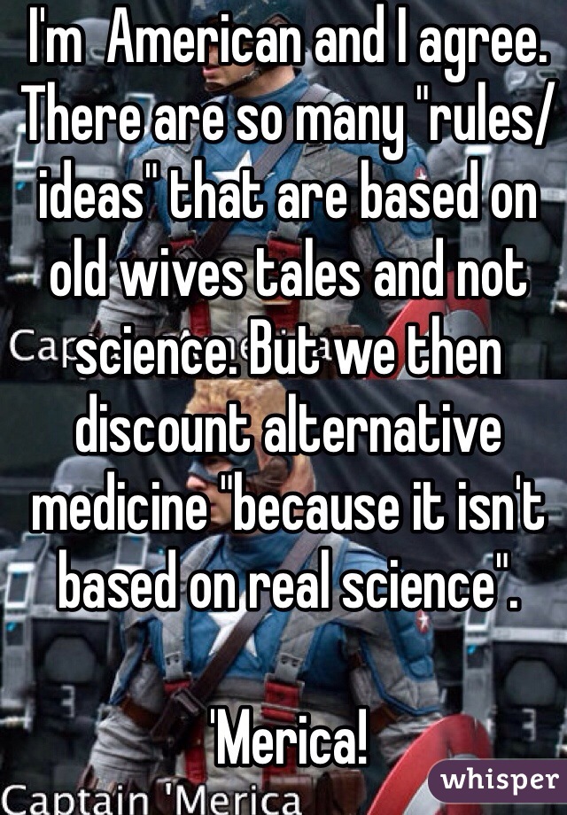 I'm  American and I agree. There are so many "rules/ideas" that are based on old wives tales and not science. But we then discount alternative medicine "because it isn't based on real science". 

'Merica! 
Fuck Yeah!