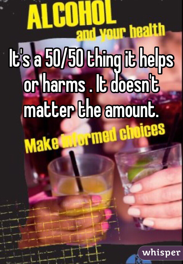 It's a 50/50 thing it helps or harms . It doesn't matter the amount.