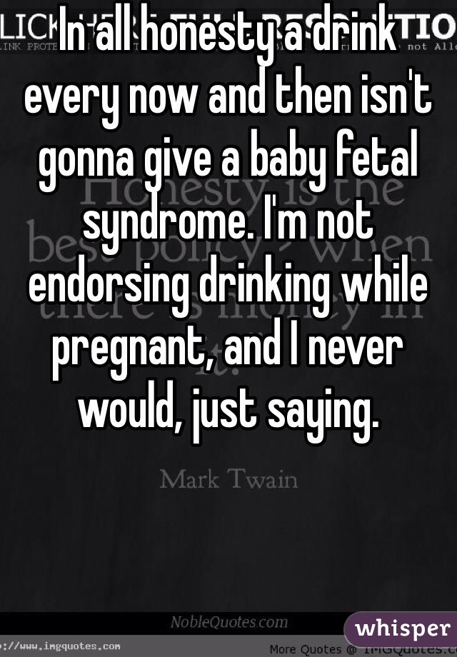 In all honesty a drink every now and then isn't gonna give a baby fetal syndrome. I'm not endorsing drinking while pregnant, and I never would, just saying. 