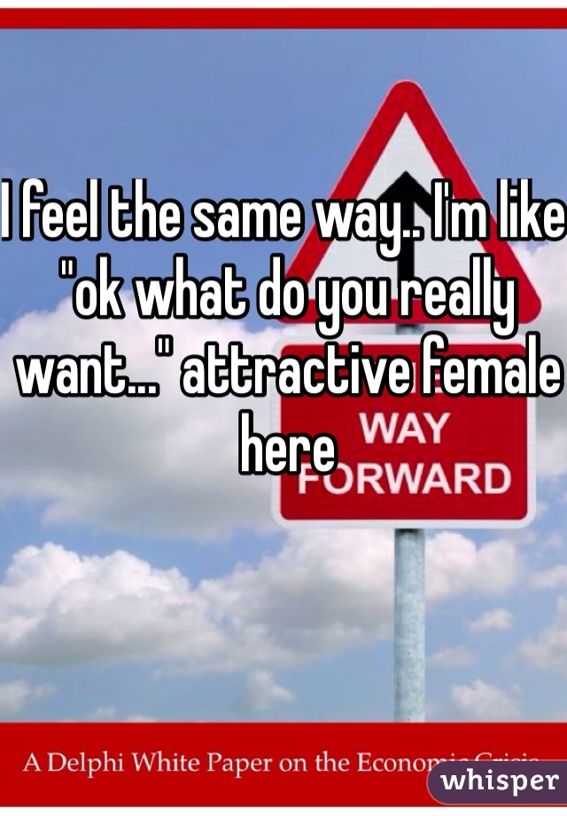 I feel the same way.. I'm like "ok what do you really want..." attractive female here