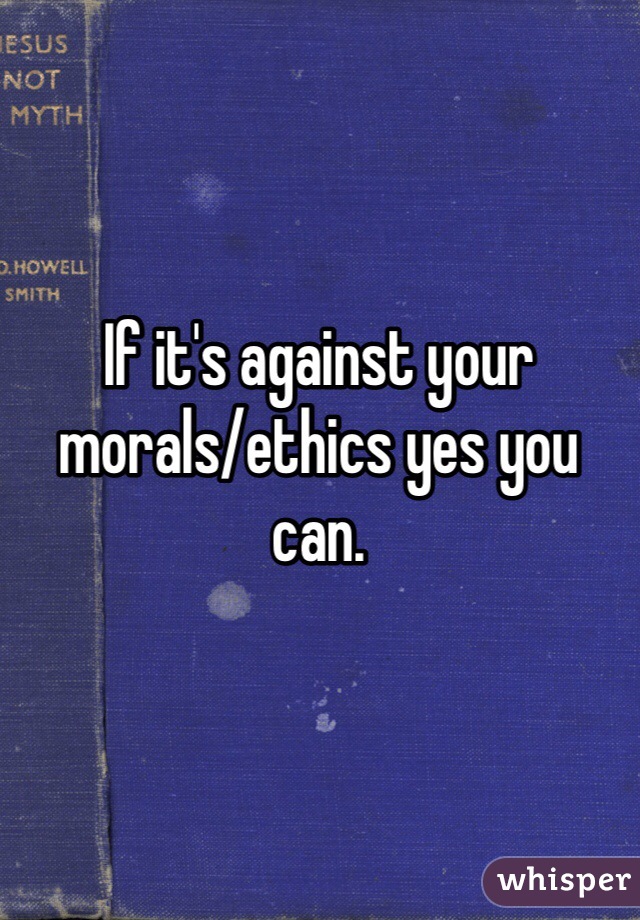 If it's against your morals/ethics yes you can.