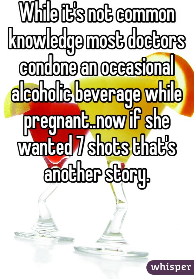 While it's not common knowledge most doctors condone an occasional alcoholic beverage while pregnant..now if she wanted 7 shots that's another story. 