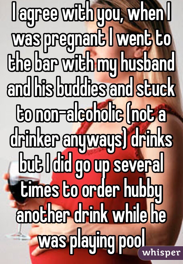 I agree with you, when I was pregnant I went to the bar with my husband and his buddies and stuck to non-alcoholic (not a drinker anyways) drinks but I did go up several times to order hubby another drink while he was playing pool