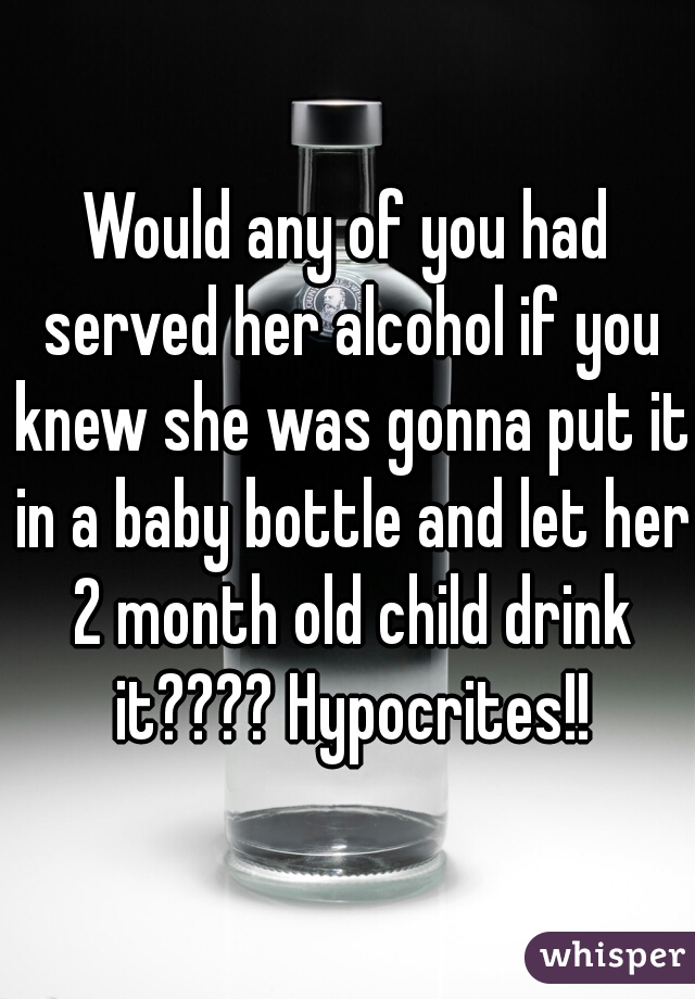 Would any of you had served her alcohol if you knew she was gonna put it in a baby bottle and let her 2 month old child drink it???? Hypocrites!!