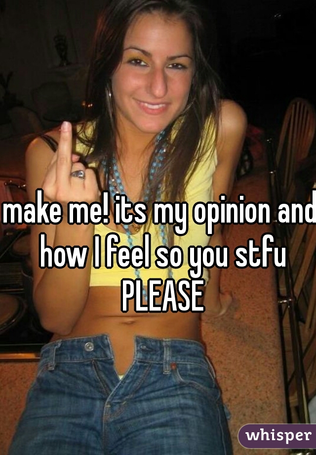 make me! its my opinion and how I feel so you stfu PLEASE