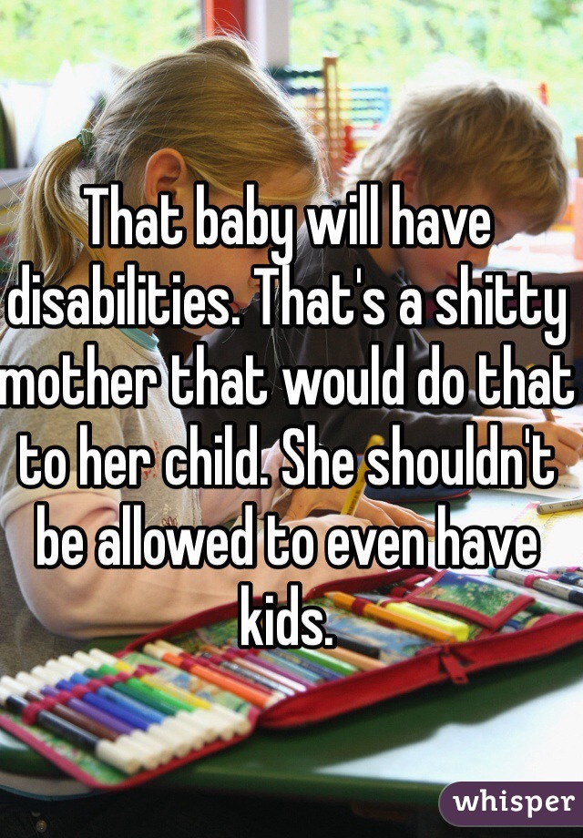 That baby will have disabilities. That's a shitty mother that would do that to her child. She shouldn't be allowed to even have kids. 