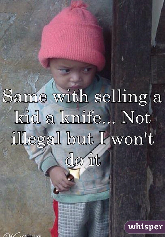 Same with selling a kid a knife... Not illegal but I won't do it