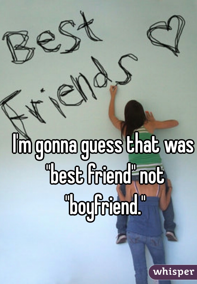 I'm gonna guess that was "best friend" not "boyfriend."