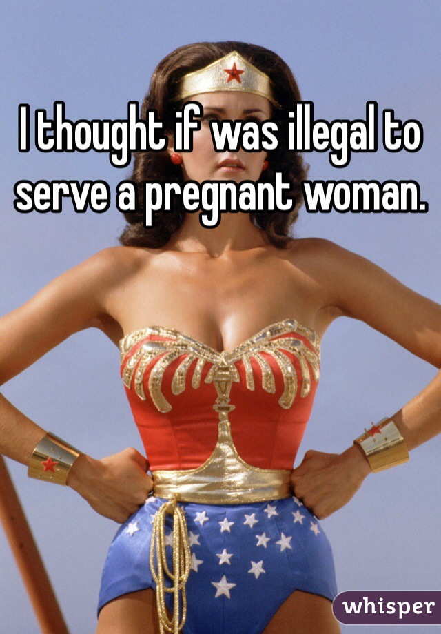 I thought if was illegal to serve a pregnant woman.