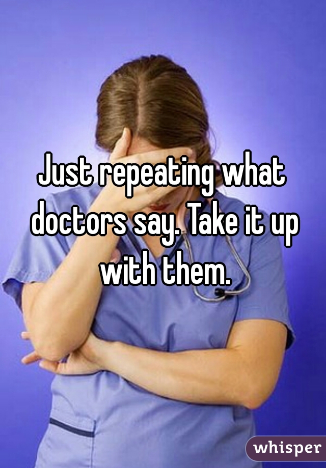 Just repeating what doctors say. Take it up with them.