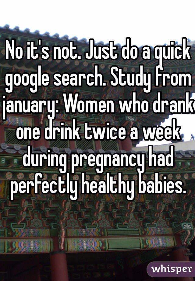 No it's not. Just do a quick google search. Study from january: Women who drank one drink twice a week during pregnancy had perfectly healthy babies. 