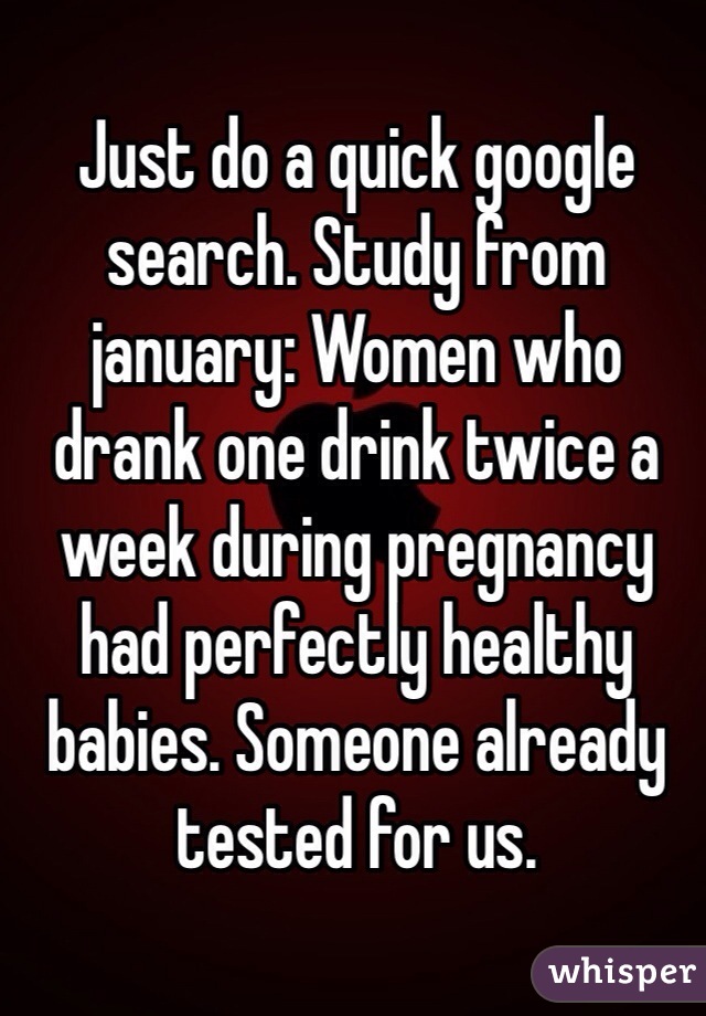 Just do a quick google search. Study from january: Women who drank one drink twice a week during pregnancy had perfectly healthy babies. Someone already tested for us. 