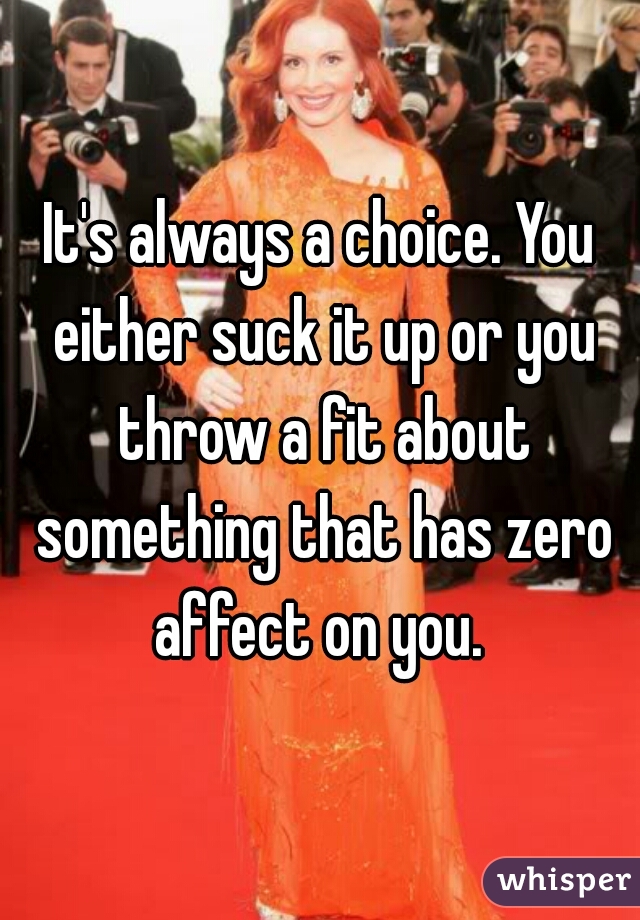 It's always a choice. You either suck it up or you throw a fit about something that has zero affect on you. 