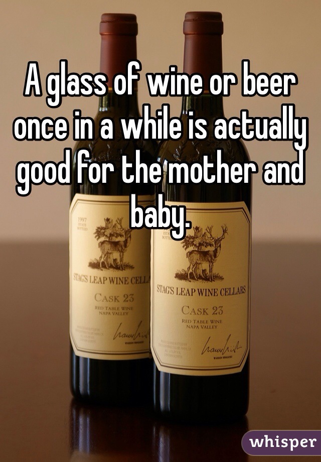 A glass of wine or beer once in a while is actually good for the mother and baby. 