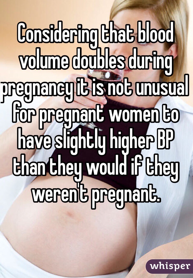 Considering that blood volume doubles during pregnancy it is not unusual for pregnant women to have slightly higher BP than they would if they weren't pregnant.