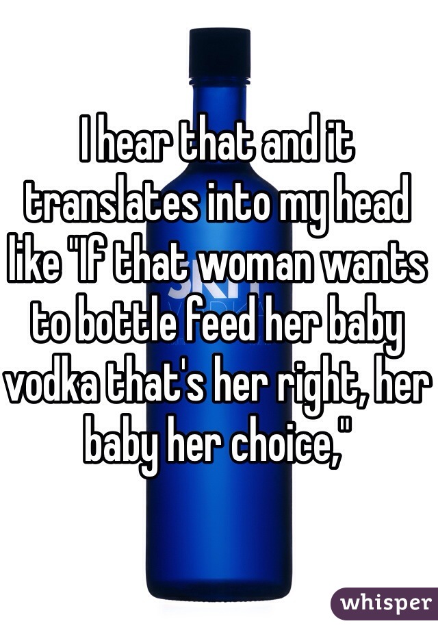 I hear that and it translates into my head like "If that woman wants to bottle feed her baby vodka that's her right, her baby her choice,"