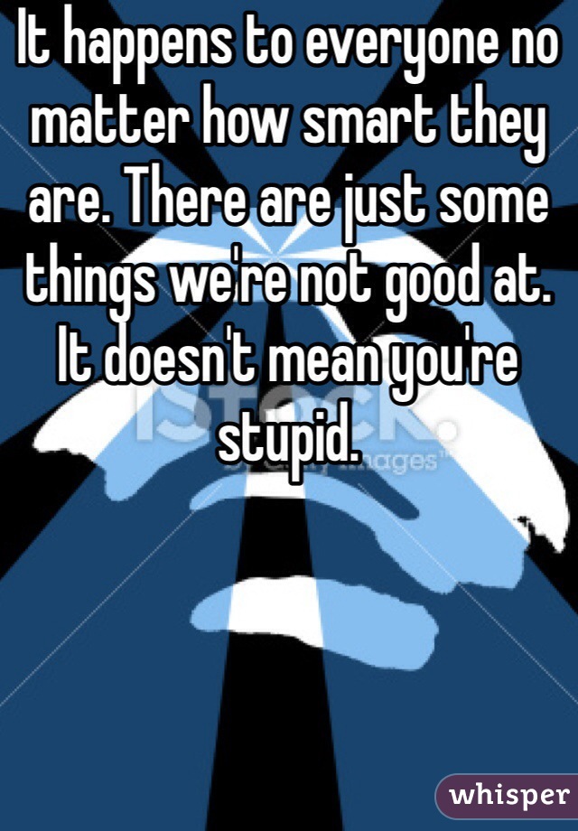 It happens to everyone no matter how smart they are. There are just some things we're not good at. It doesn't mean you're stupid. 