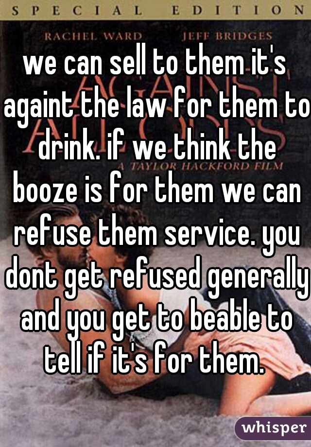 we can sell to them it's againt the law for them to drink. if we think the booze is for them we can refuse them service. you dont get refused generally and you get to beable to tell if it's for them. 