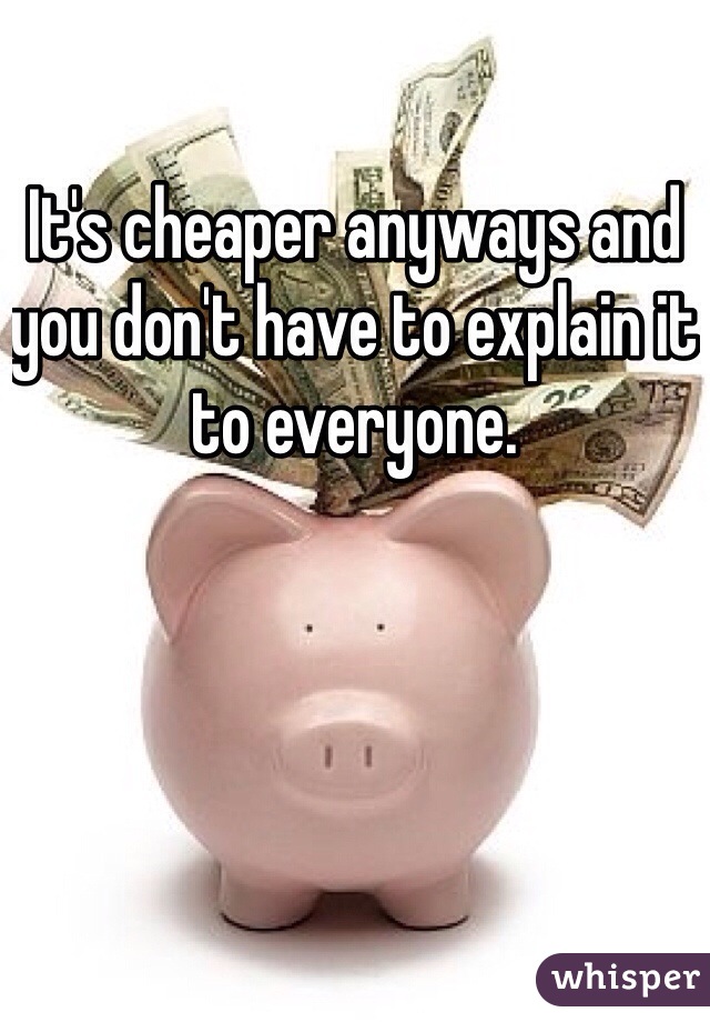 It's cheaper anyways and you don't have to explain it to everyone.