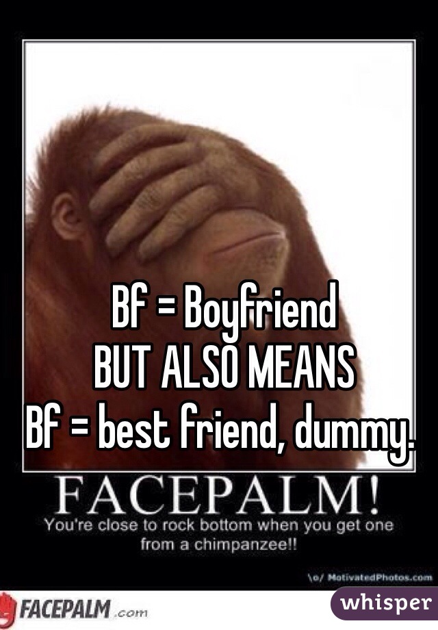  Bf = Boyfriend 
 BUT ALSO MEANS
Bf = best friend, dummy.