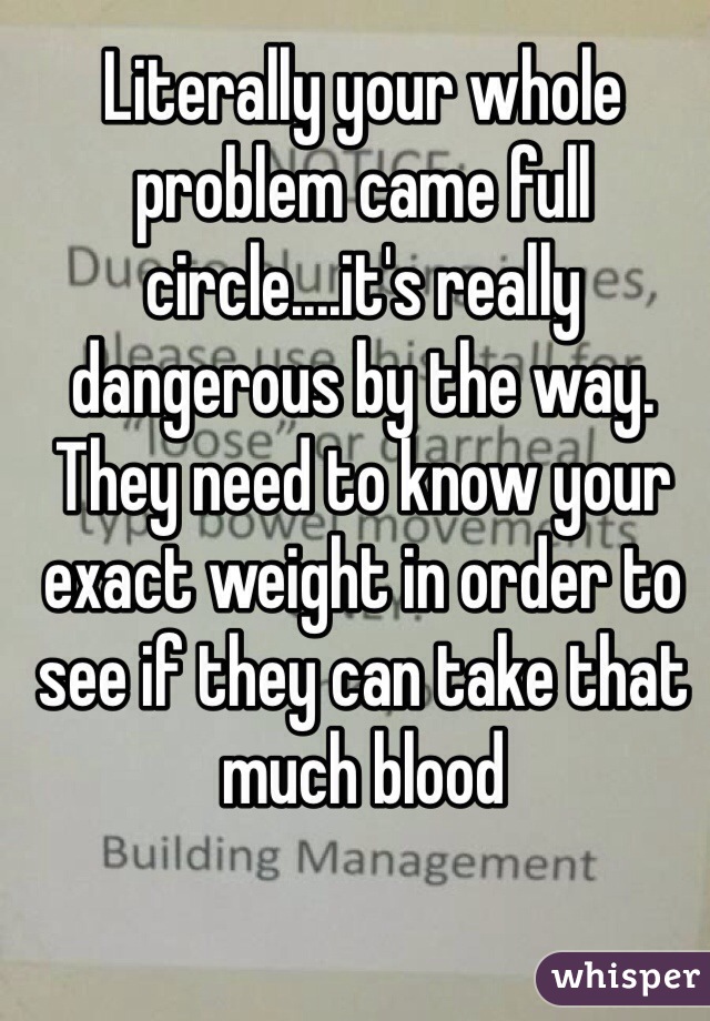Literally your whole problem came full circle....it's really dangerous by the way. They need to know your exact weight in order to see if they can take that much blood