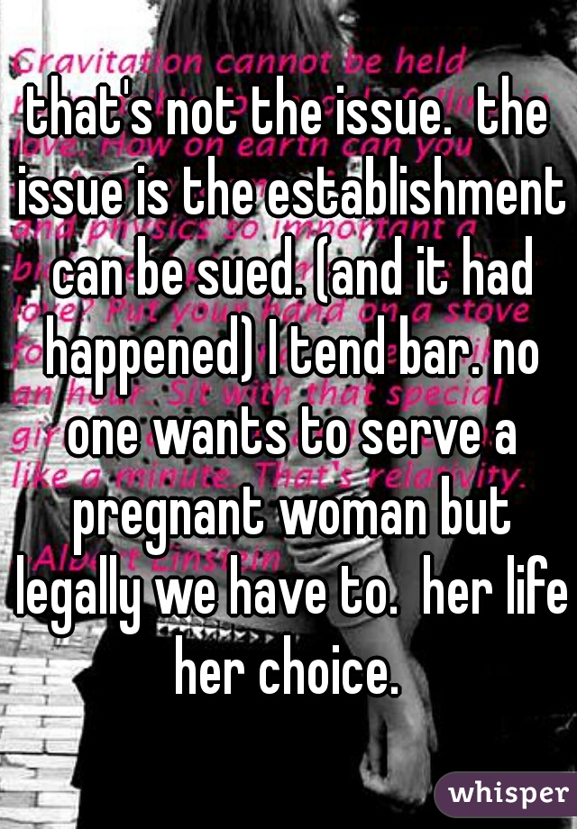 that's not the issue.  the issue is the establishment can be sued. (and it had happened) I tend bar. no one wants to serve a pregnant woman but legally we have to.  her life her choice. 