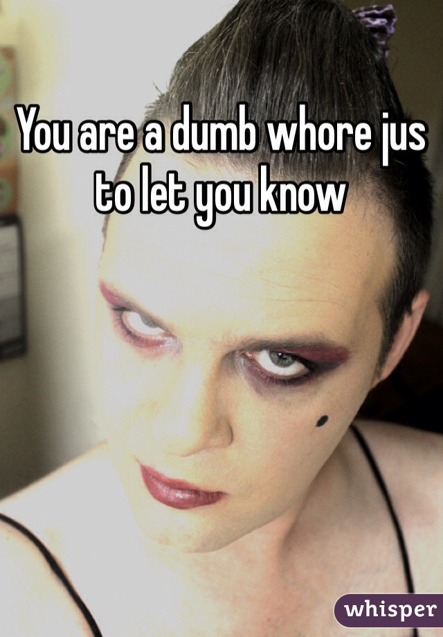 You are a dumb whore jus to let you know