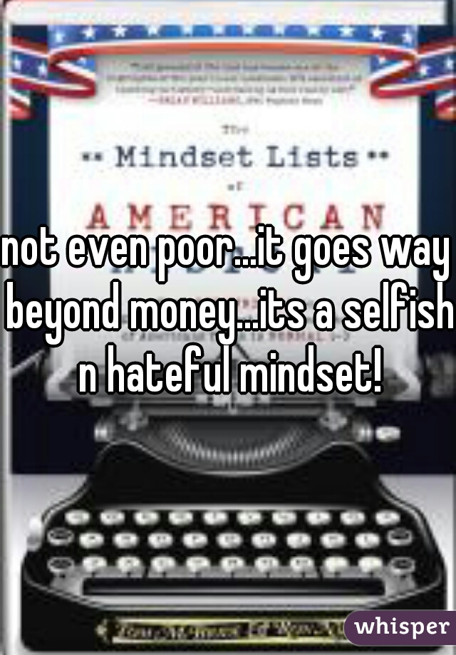 not even poor...it goes way beyond money...its a selfish n hateful mindset!