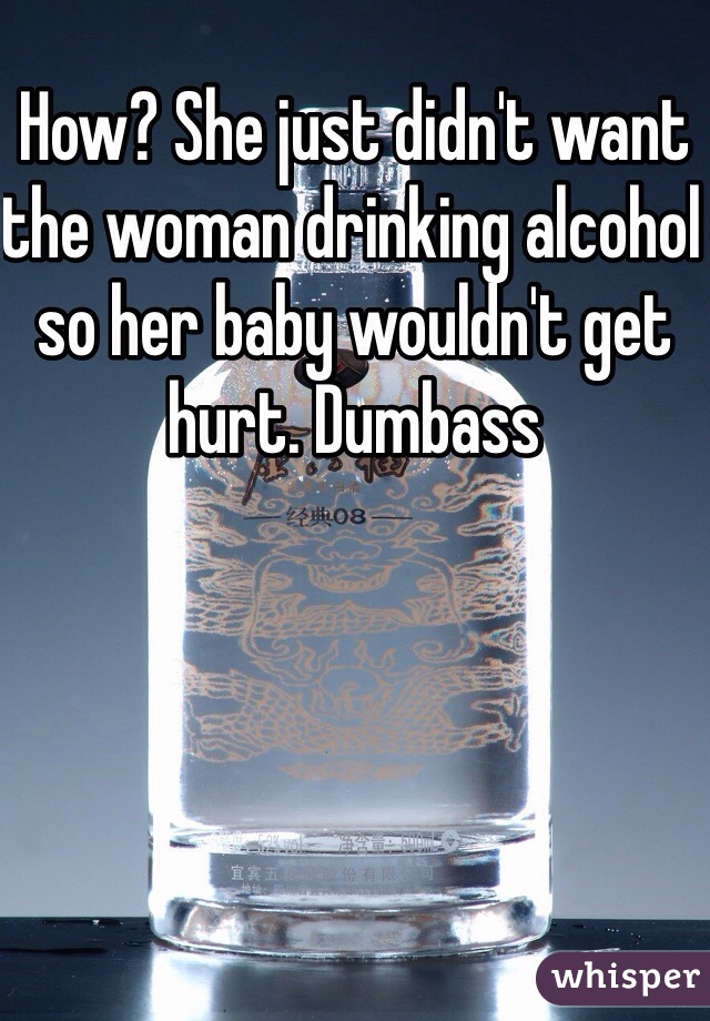 How? She just didn't want the woman drinking alcohol so her baby wouldn't get hurt. Dumbass