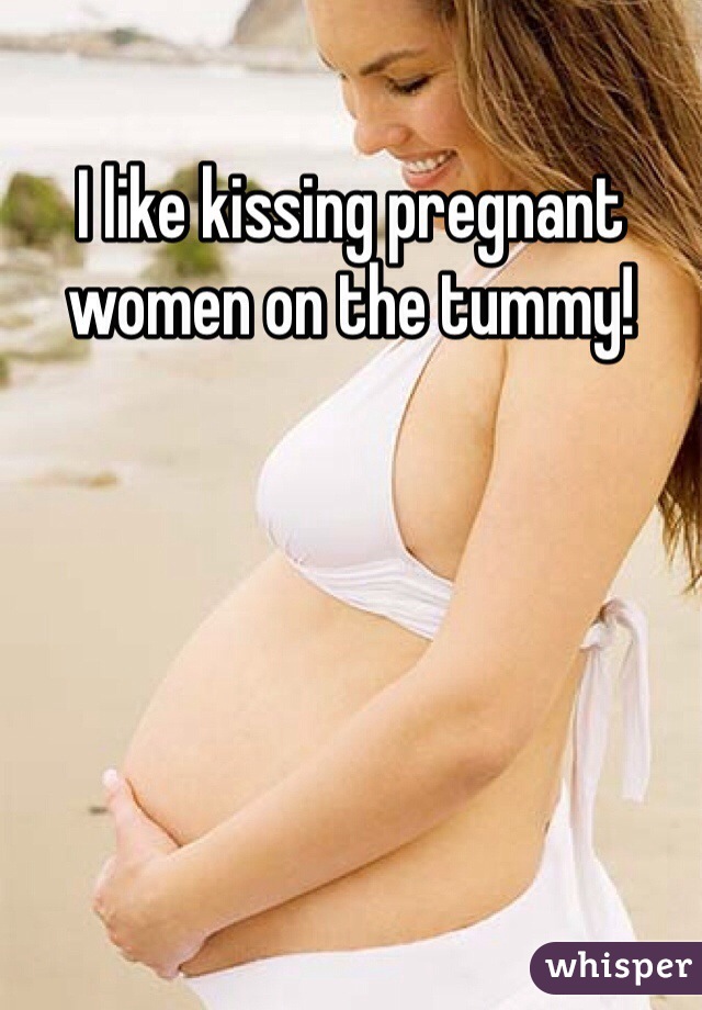 I like kissing pregnant women on the tummy! 