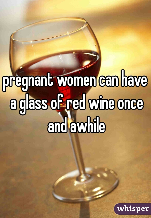 pregnant women can have a glass of red wine once and awhile