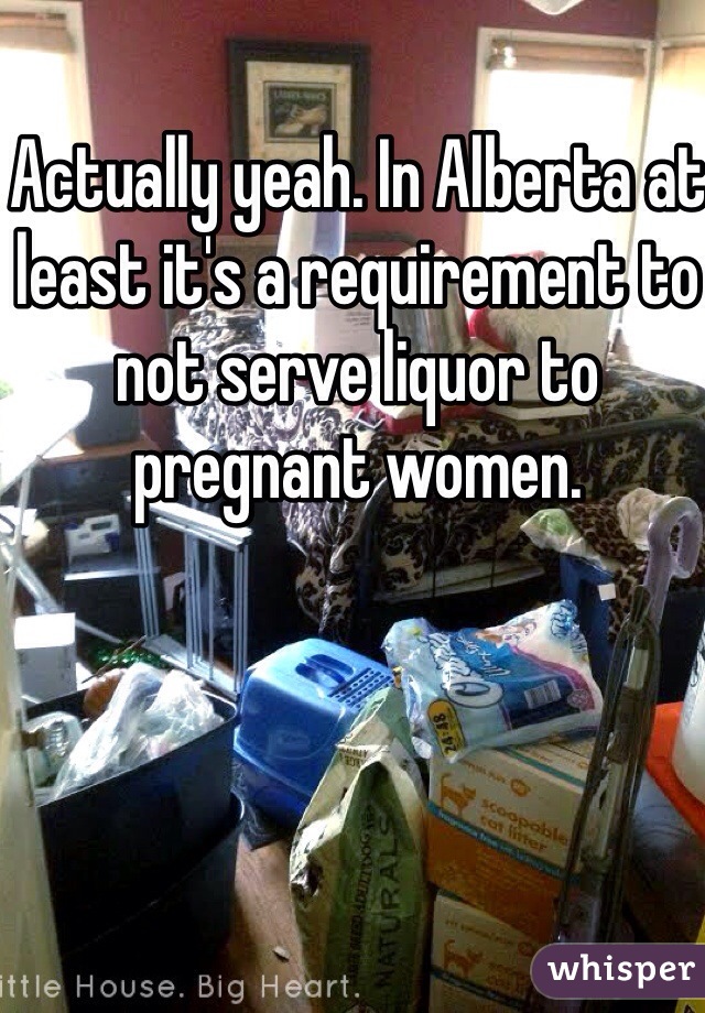 Actually yeah. In Alberta at least it's a requirement to not serve liquor to pregnant women. 