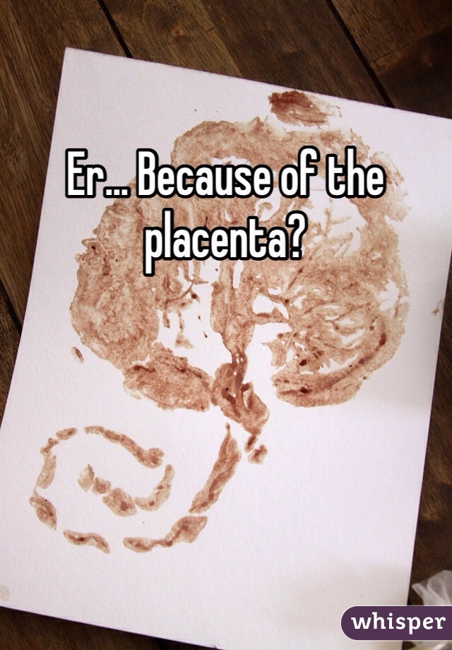 Er... Because of the placenta?