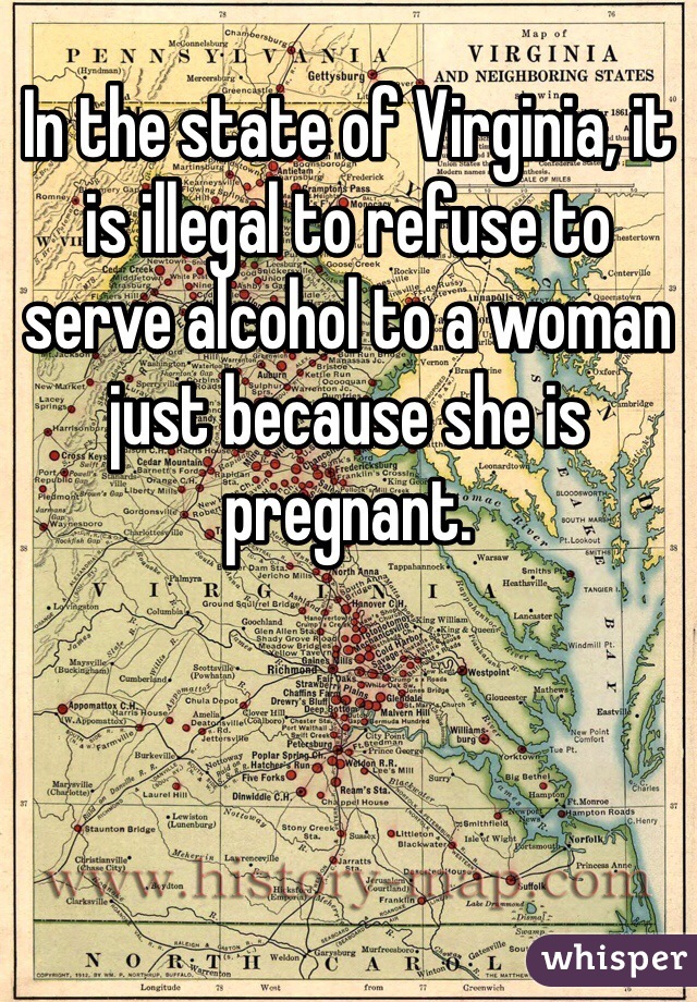 In the state of Virginia, it is illegal to refuse to serve alcohol to a woman just because she is pregnant. 