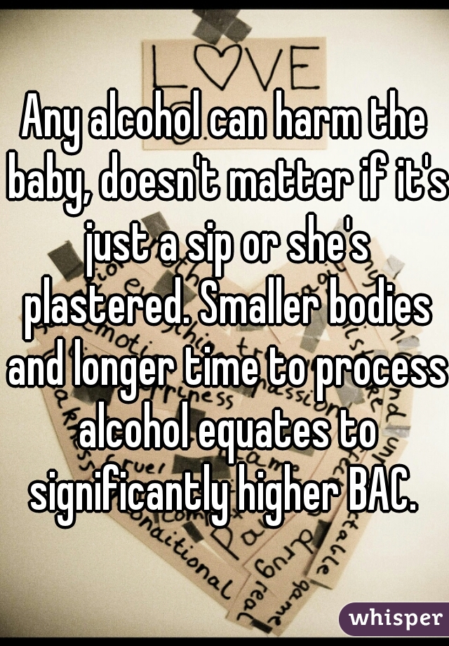 Any alcohol can harm the baby, doesn't matter if it's just a sip or she's plastered. Smaller bodies and longer time to process alcohol equates to significantly higher BAC. 