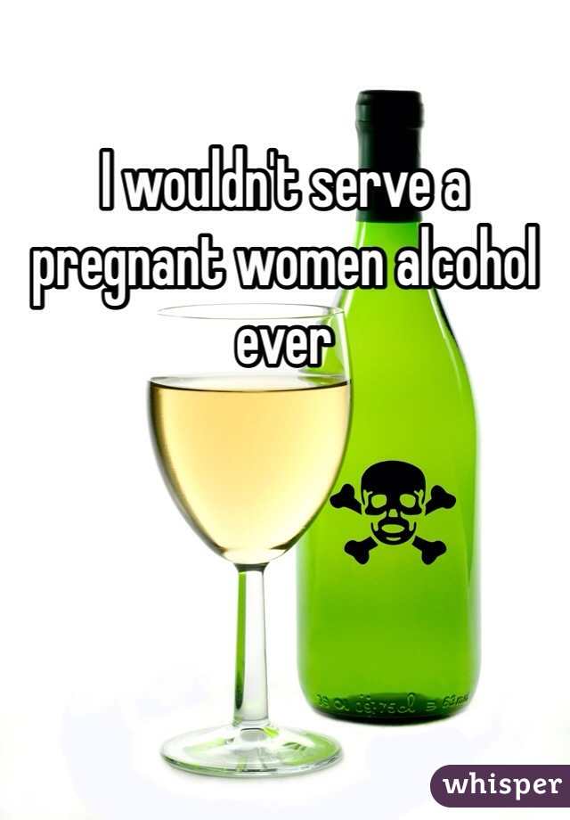 I wouldn't serve a pregnant women alcohol ever 