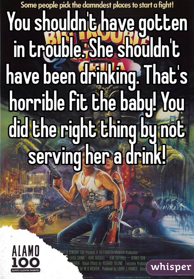 You shouldn't have gotten in trouble. She shouldn't have been drinking. That's horrible fit the baby! You did the right thing by not serving her a drink! 