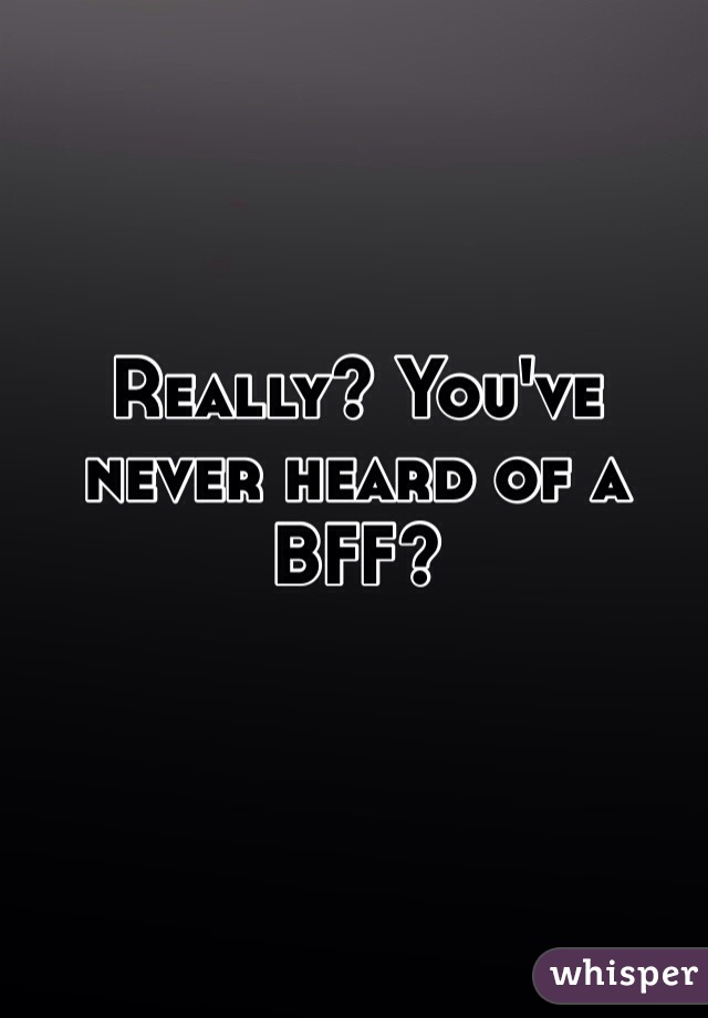 Really? You've never heard of a BFF?