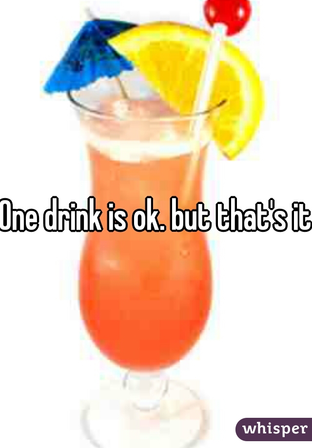 One drink is ok. but that's it.